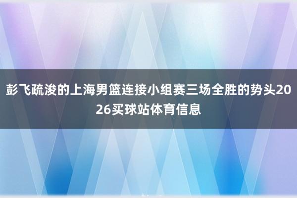 彭飞疏浚的上海男篮连接小组赛三场全胜的势头2026买球站体育信息