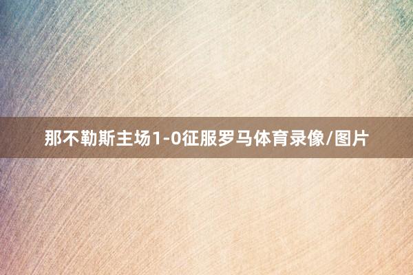 那不勒斯主场1-0征服罗马体育录像/图片