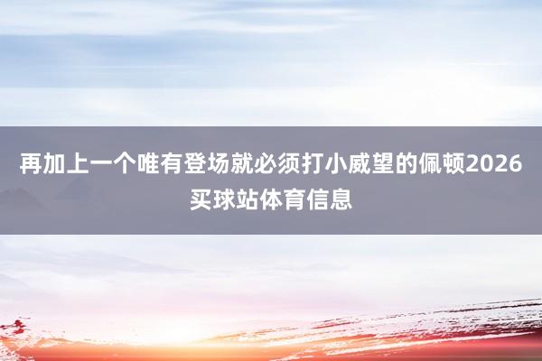 再加上一个唯有登场就必须打小威望的佩顿2026买球站体育信息