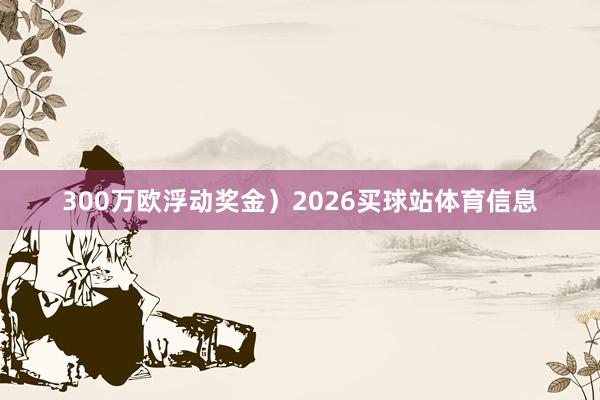 300万欧浮动奖金）2026买球站体育信息