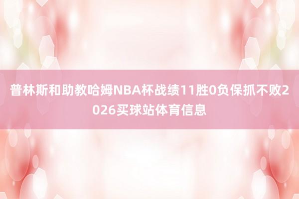 普林斯和助教哈姆NBA杯战绩11胜0负保抓不败2026买球站体育信息