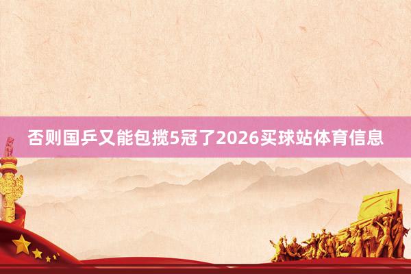 否则国乒又能包揽5冠了2026买球站体育信息