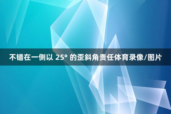 不错在一侧以 25° 的歪斜角责任体育录像/图片