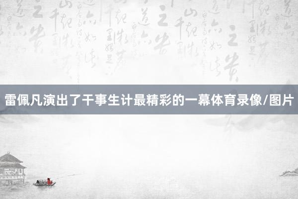 雷佩凡演出了干事生计最精彩的一幕体育录像/图片