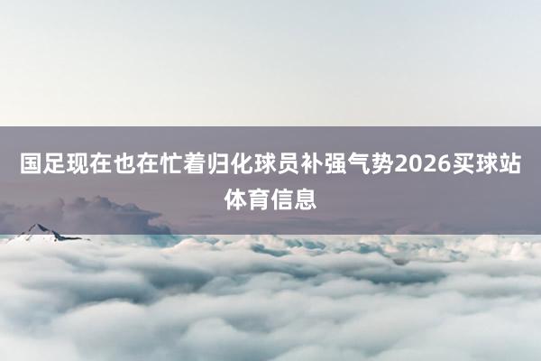 国足现在也在忙着归化球员补强气势2026买球站体育信息