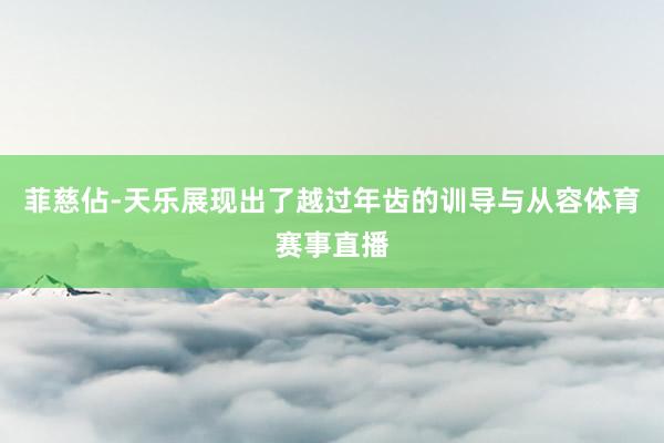 菲慈佔-天乐展现出了越过年齿的训导与从容体育赛事直播