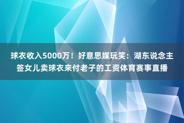 球衣收入5000万！好意思媒玩笑：湖东说念主签女儿卖球衣来付老子的工资体育赛事直播