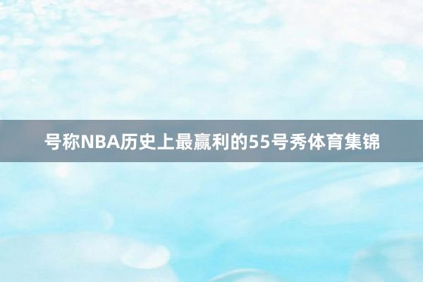 号称NBA历史上最赢利的55号秀体育集锦