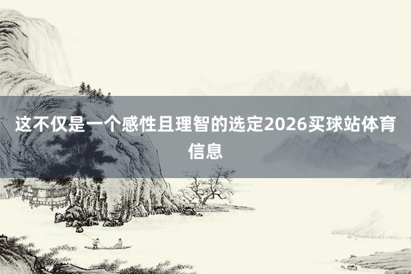 这不仅是一个感性且理智的选定2026买球站体育信息