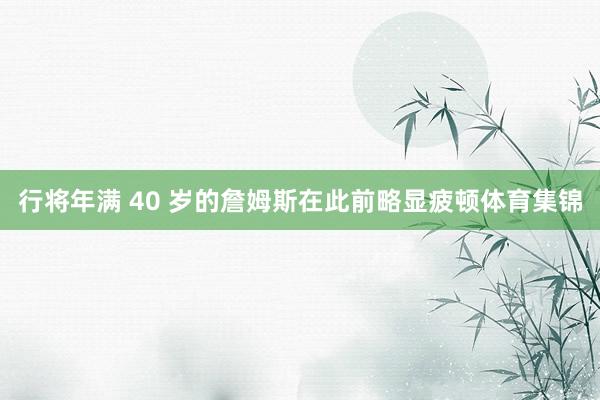 行将年满 40 岁的詹姆斯在此前略显疲顿体育集锦