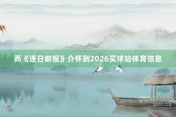 而《逐日邮报》介怀到2026买球站体育信息