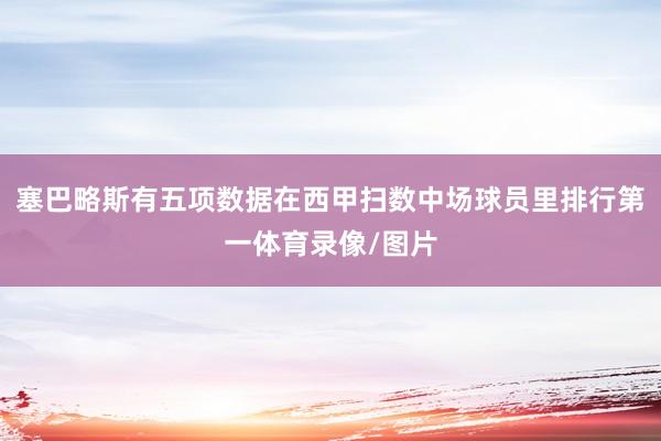 塞巴略斯有五项数据在西甲扫数中场球员里排行第一体育录像/图片