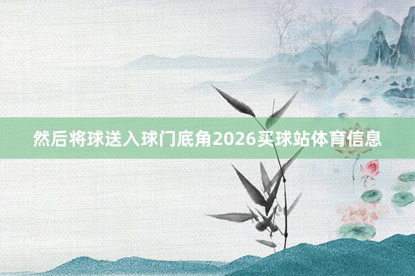 然后将球送入球门底角2026买球站体育信息