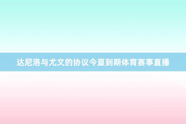 达尼洛与尤文的协议今夏到期体育赛事直播