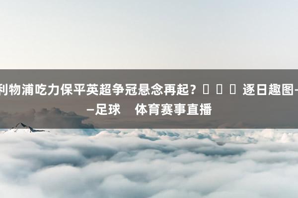 利物浦吃力保平英超争冠悬念再起？			逐日趣图——足球    体育赛事直播