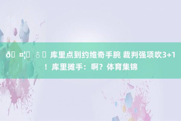 🤦‍♂️库里点到约维奇手腕 裁判强项吹3+1！库里摊手：啊？体育集锦