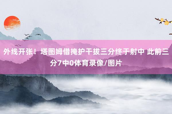 外线开张！塔图姆借掩护干拔三分终于射中 此前三分7中0体育录像/图片