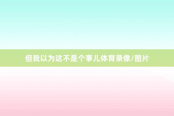 但我以为这不是个事儿体育录像/图片