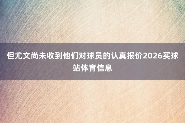 但尤文尚未收到他们对球员的认真报价2026买球站体育信息