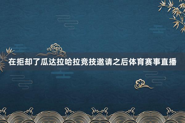 在拒却了瓜达拉哈拉竞技邀请之后体育赛事直播