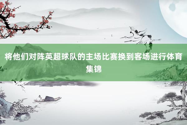 将他们对阵英超球队的主场比赛换到客场进行体育集锦