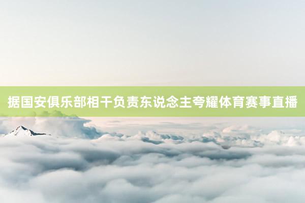据国安俱乐部相干负责东说念主夸耀体育赛事直播