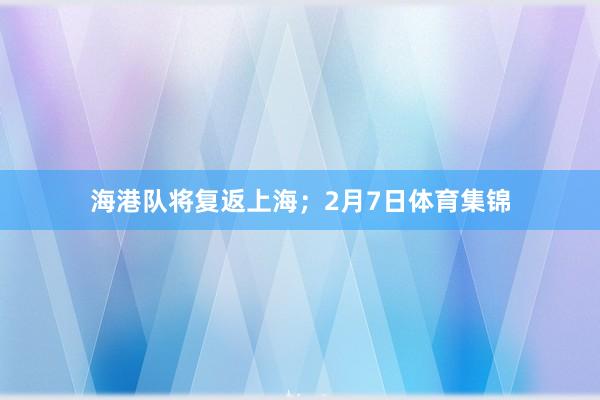 海港队将复返上海；2月7日体育集锦