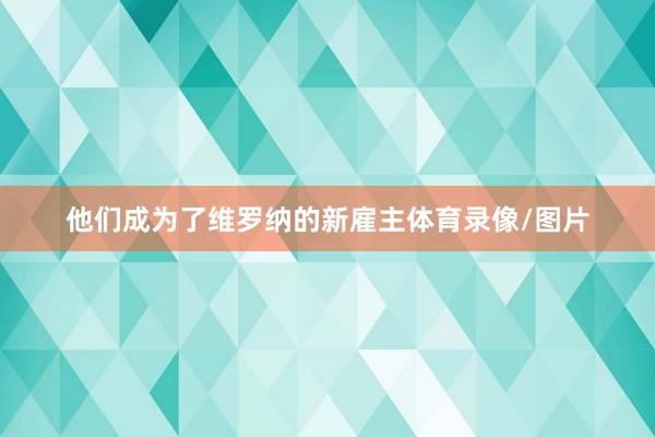 他们成为了维罗纳的新雇主体育录像/图片