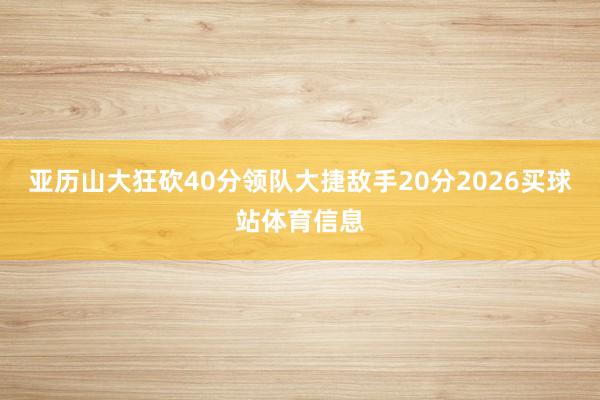 亚历山大狂砍40分领队大捷敌手20分2026买球站体育信息