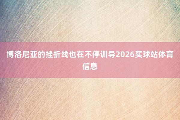 博洛尼亚的挫折线也在不停训导2026买球站体育信息
