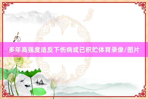 多年高强度造反下伤病或已积贮体育录像/图片