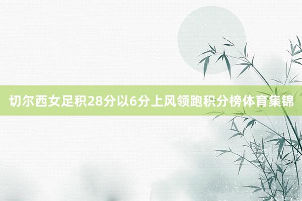 切尔西女足积28分以6分上风领跑积分榜体育集锦