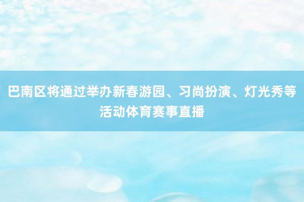 巴南区将通过举办新春游园、习尚扮演、灯光秀等活动体育赛事直播