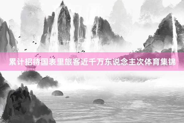 累计招待国表里旅客近千万东说念主次体育集锦