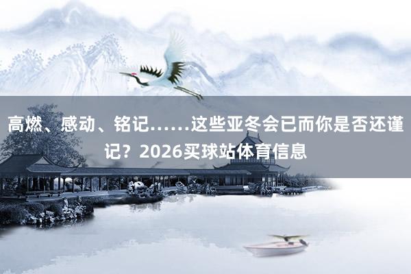 高燃、感动、铭记……这些亚冬会已而你是否还谨记？2026买球站体育信息
