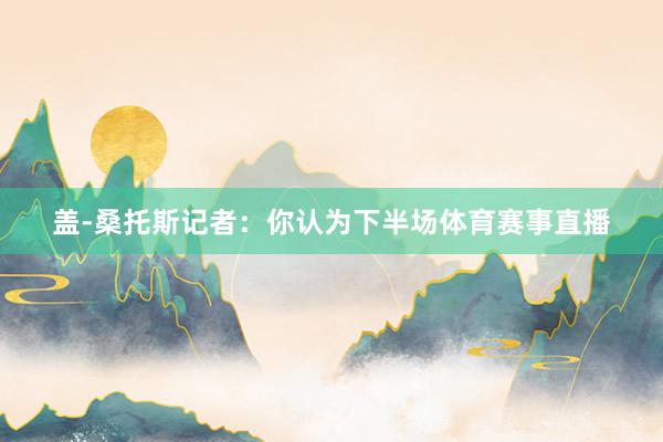 盖-桑托斯记者：你认为下半场体育赛事直播