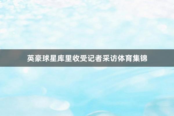 英豪球星库里收受记者采访体育集锦