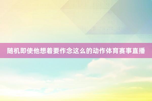 随机即使他想着要作念这么的动作体育赛事直播