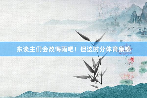 东谈主们会改悔雨吧！但这时分体育集锦