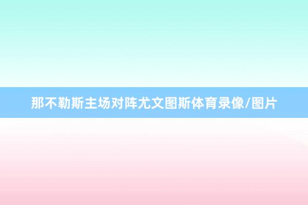 那不勒斯主场对阵尤文图斯体育录像/图片