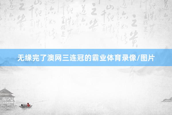 无缘完了澳网三连冠的霸业体育录像/图片