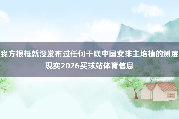 我方根柢就没发布过任何干联中国女排主培植的测度现实2026买球站体育信息