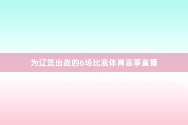 为辽篮出战的6场比赛体育赛事直播