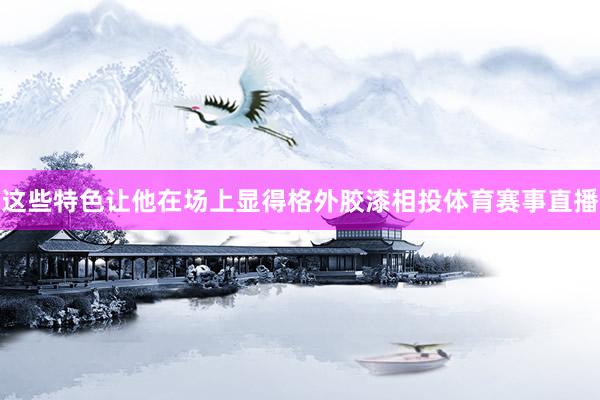 这些特色让他在场上显得格外胶漆相投体育赛事直播
