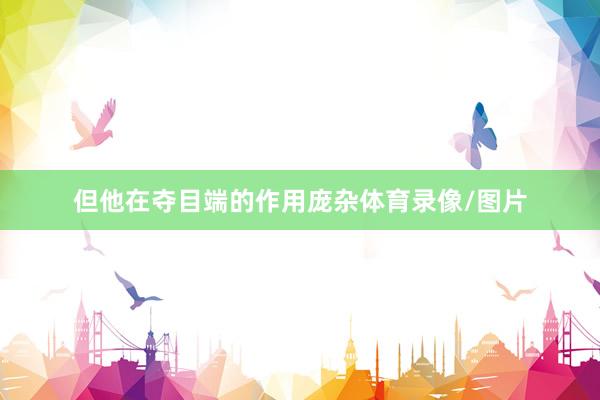 但他在夺目端的作用庞杂体育录像/图片