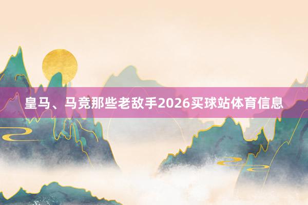 皇马、马竞那些老敌手2026买球站体育信息