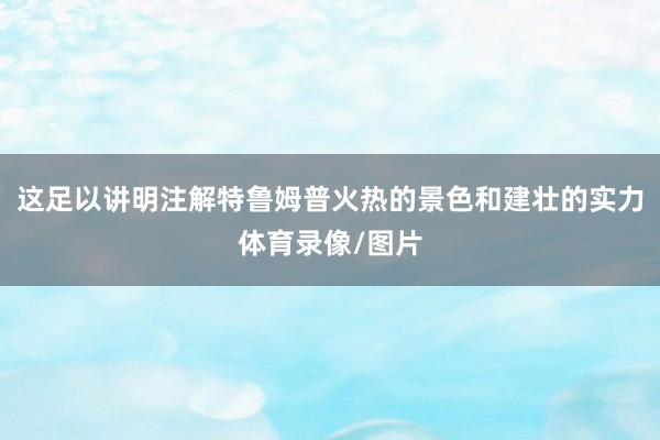 这足以讲明注解特鲁姆普火热的景色和建壮的实力体育录像/图片