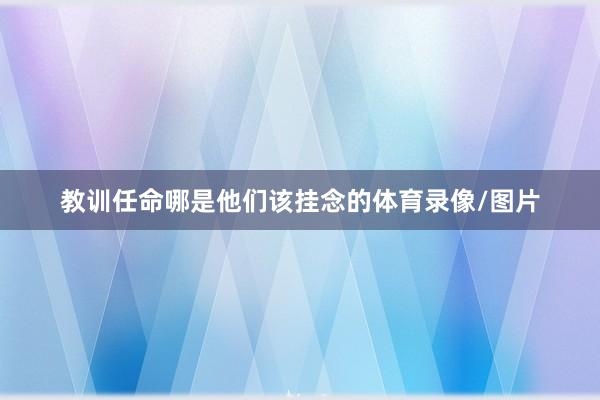 教训任命哪是他们该挂念的体育录像/图片