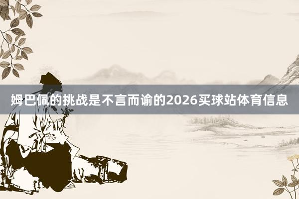 姆巴佩的挑战是不言而谕的2026买球站体育信息