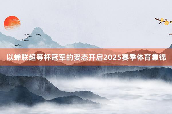 以蝉联超等杯冠军的姿态开启2025赛季体育集锦